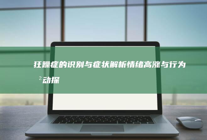 狂躁症的识别与症状解析：情绪高涨与行为冲动探析