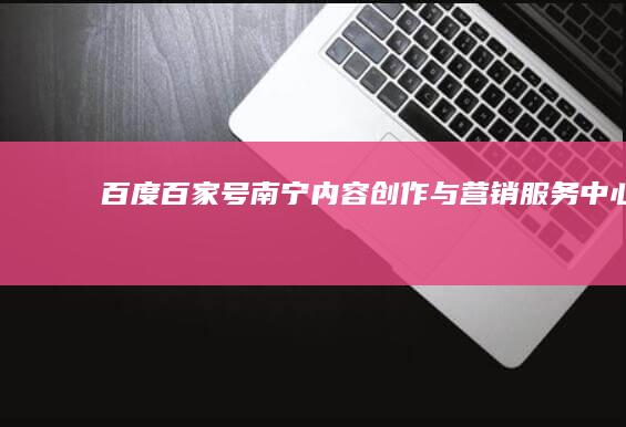 百度百家号南宁内容创作与营销服务中心